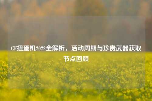 CF扭蛋机2022全解析，活动周期与珍贵武器获取节点回顾