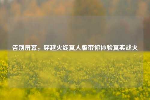 告别屏幕，穿越火线真人版带你体验真实战火