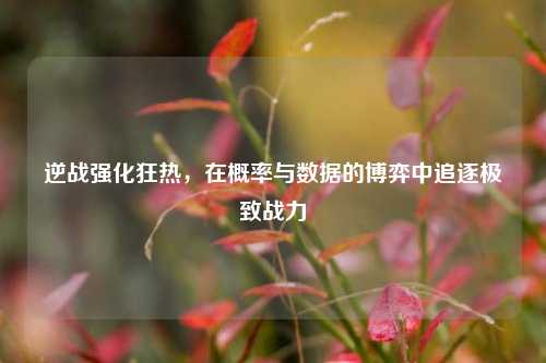 逆战强化狂热，在概率与数据的博弈中追逐极致战力