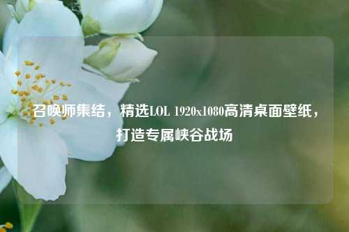 召唤师集结,精选LOL 1920x1080高清桌面壁纸,打造专属峡谷战场