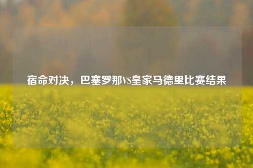 宿命对决,巴塞罗那VS皇家马德里比赛结果