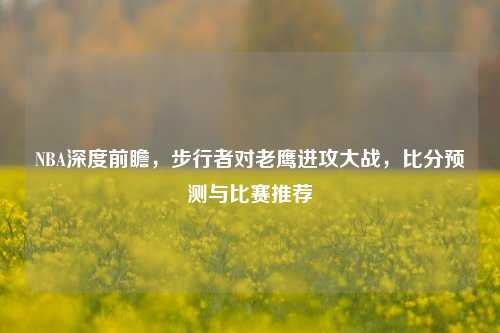 NBA深度前瞻,步行者对老鹰进攻大战,比分预测与比赛推荐