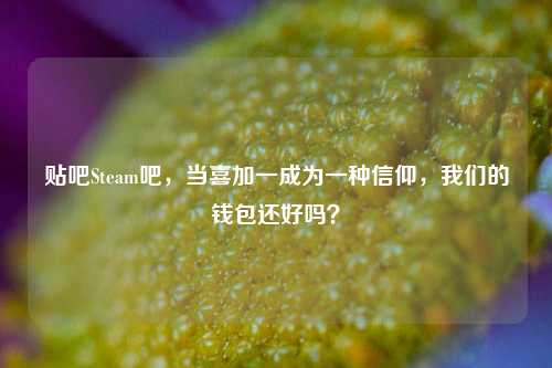 贴吧Steam吧,当喜加一成为一种信仰,我们的钱包还好吗?