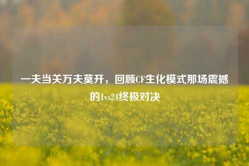 一夫当关万夫莫开，回顾CF生化模式那场震撼的1vs24终极对决