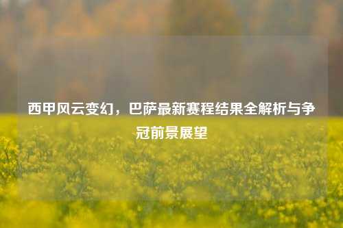 西甲风云变幻，巴萨最新赛程结果全解析与争冠前景展望