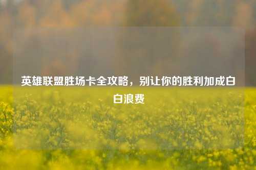 英雄联盟胜场卡全攻略,别让你的胜利加成白白浪费