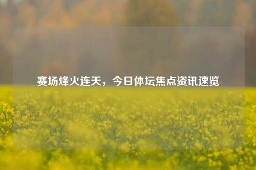 赛场烽火连天,今日体坛焦点资讯速览