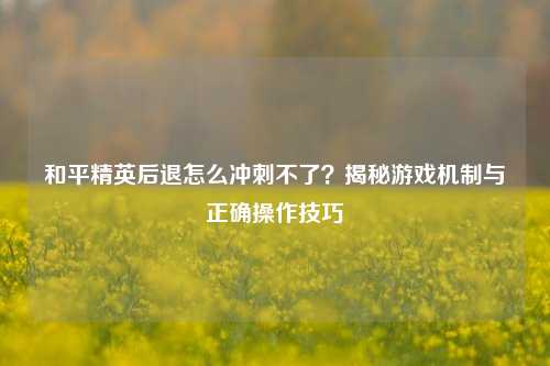 和平精英后退怎么冲刺不了?揭秘游戏机制与正确操作技巧