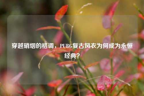 穿越硝烟的格调，PUBG复古风衣为何成为永恒经典？