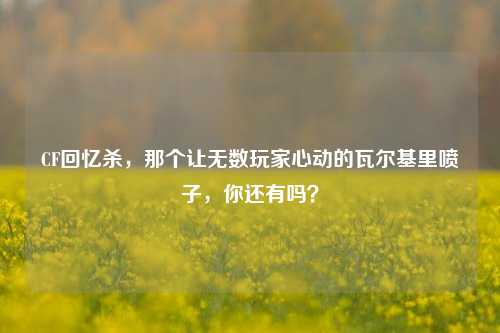 CF回忆杀,那个让无数玩家心动的瓦尔基里喷子,你还有吗?