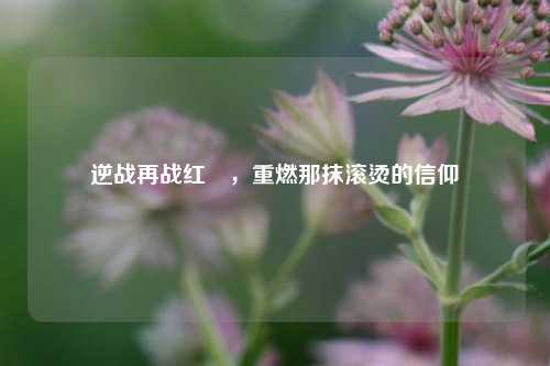 逆战再战红犼，重燃那抹滚烫的信仰