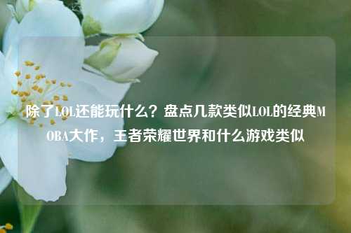 除了LOL还能玩什么?盘点几款类似LOL的经典MOBA大作,王者荣耀世界和什么游戏类似