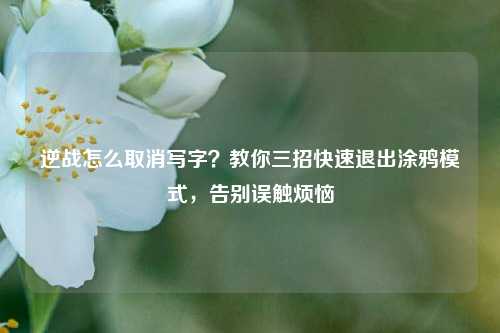 逆战怎么取消写字?教你三招快速退出涂鸦模式,告别误触烦恼