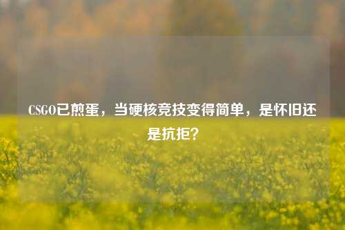 CSGO已煎蛋,当硬核竞技变得简单,是怀旧还是抗拒?