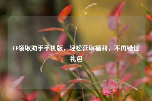 CF领取助手手机版，轻松获取福利，不再错过礼包