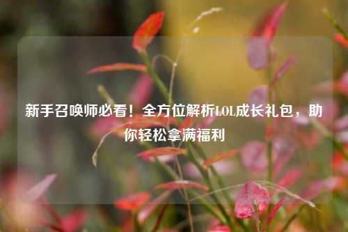 新手召唤师必看!全方位解析LOL成长礼包,助你轻松拿满福利