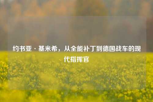 约书亚·基米希,从全能补丁到德国战车的现代指挥官