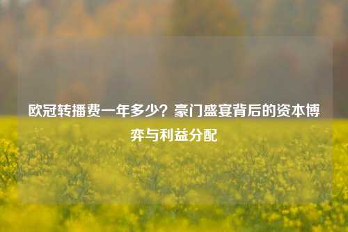 欧冠转播费一年多少?豪门盛宴背后的资本博弈与利益分配