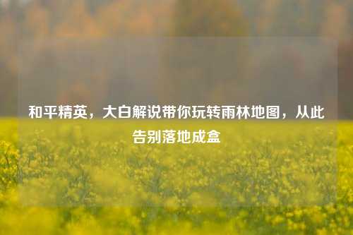 和平精英,大白解说带你玩转雨林地图,从此告别落地成盒