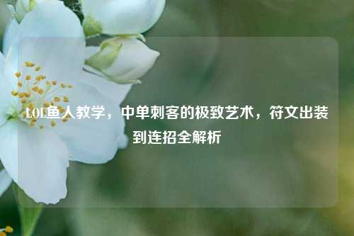 LOL鱼人教学,中单刺客的极致艺术,符文出装到连招全解析
