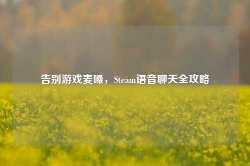 告别游戏麦噪,Steam语音聊天全攻略