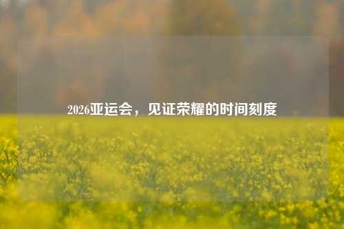 2026亚运会,见证荣耀的时间刻度