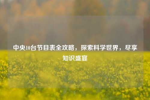 中央10台节目表全攻略,探索科学世界,尽享知识盛宴