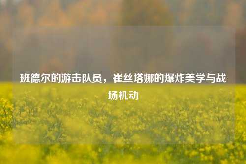 班德尔的游击队员,崔丝塔娜的爆炸美学与战场机动