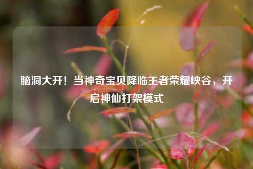 脑洞大开！当神奇宝贝降临王者荣耀峡谷，开启神仙打架模式