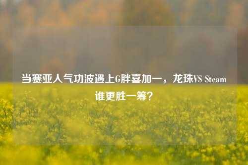 当赛亚人气功波遇上G胖喜加一,龙珠VS Steam谁更胜一筹?