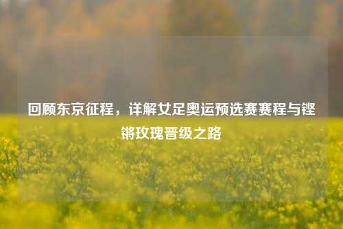 回顾东京征程,详解女足奥运预选赛赛程与铿锵玫瑰晋级之路