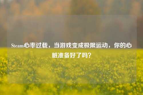 Steam心率过载,当游戏变成极限运动,你的心脏准备好了吗?