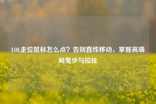 LOL走位鼠标怎么点？告别直线移动，掌握高端局鬼步与拉扯