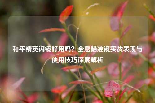 和平精英闪镜好用吗？全息瞄准镜实战表现与使用技巧深度解析