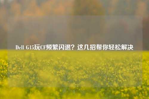 Dell G15玩CF频繁闪退?这几招帮你轻松解决