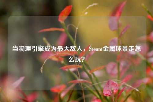 当物理引擎成为最大敌人,Steam金属球暴走怎么玩?
