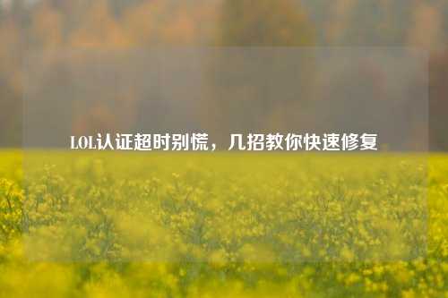 LOL认证超时别慌，几招教你快速修复