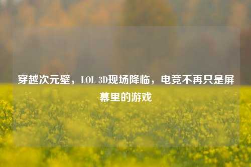 穿越次元壁,LOL 3D现场降临,电竞不再只是屏幕里的游戏