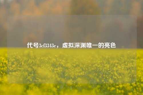 代号3cf3343e,虚拟深渊唯一的亮色