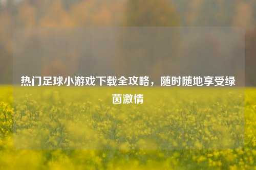 热门足球小游戏下载全攻略,随时随地享受绿茵激情
