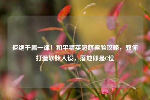 拒绝千篇一律！和平精英超萌捏脸攻略，教你打造软妹人设，落地即是C位
