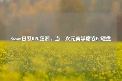 Steam日系RPG狂潮,当二次元美学席卷PC硬盘