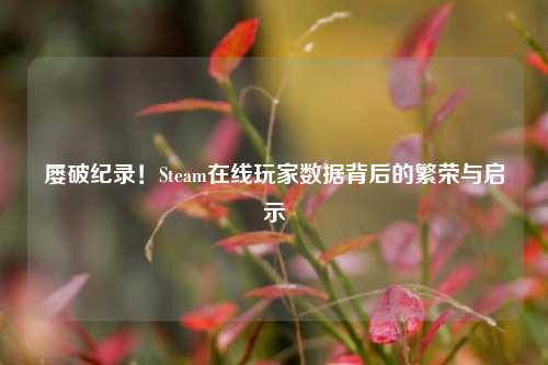 屡破纪录！Steam在线玩家数据背后的繁荣与启示