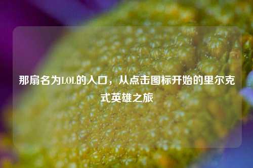 那扇名为LOL的入口,从点击图标开始的里尔克式英雄之旅