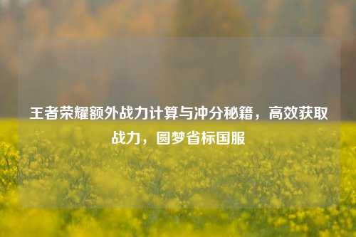 王者荣耀额外战力计算与冲分秘籍，高效获取战力，圆梦省标国服