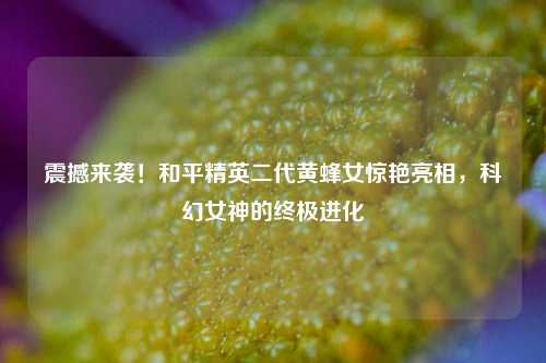 震撼来袭！和平精英二代黄蜂女惊艳亮相，科幻女神的终极进化