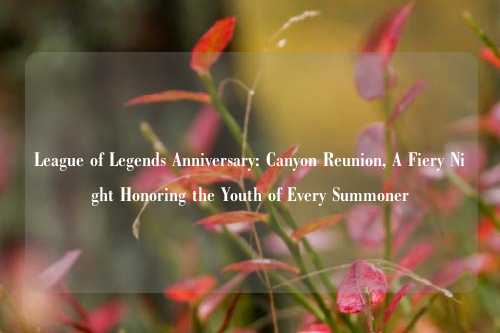 League of Legends Anniversary: Canyon Reunion, A Fiery Night Honoring the Youth of Every Summoner