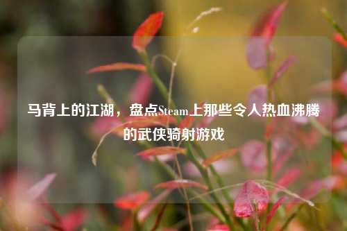 马背上的江湖,盘点Steam上那些令人热血沸腾的武侠骑射游戏