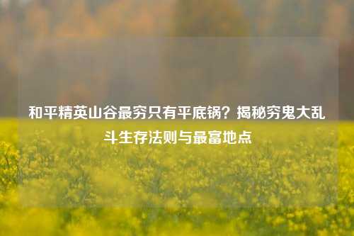 和平精英山谷最穷只有平底锅?揭秘穷鬼大乱斗生存法则与最富地点