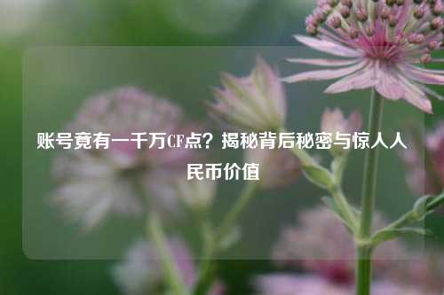 账号竟有一千万CF点?揭秘背后秘密与惊人人民币价值